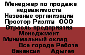 Менеджер по продаже недвижимости › Название организации ­ Простор-Риэлти, ООО › Отрасль предприятия ­ Менеджмент › Минимальный оклад ­ 150 000 - Все города Работа » Вакансии   . Адыгея респ.,Адыгейск г.